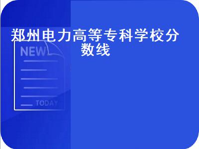 郑州电力高等专科学校分数线（郑州电力高等专科学校分数线2021）