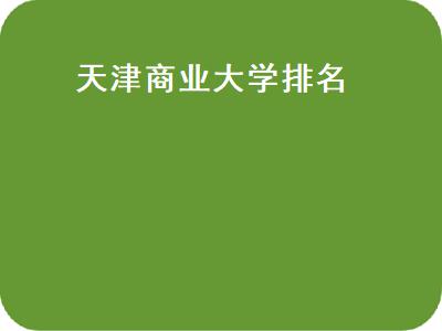 天津商业大学排名（天津商业大学排名2021最新排名表）