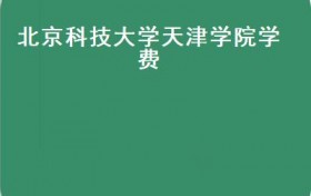 北京科技大学天津学院学费(2017年天津民办大学名单在教育部2016年6月份公布）